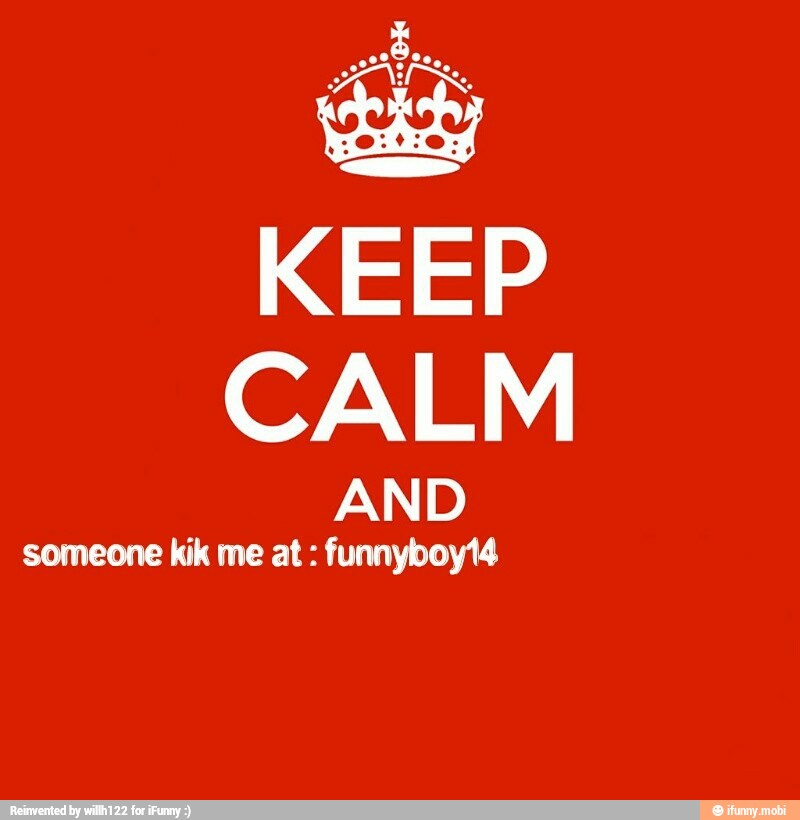 CALM
AN
someone kik me at funnyboy14