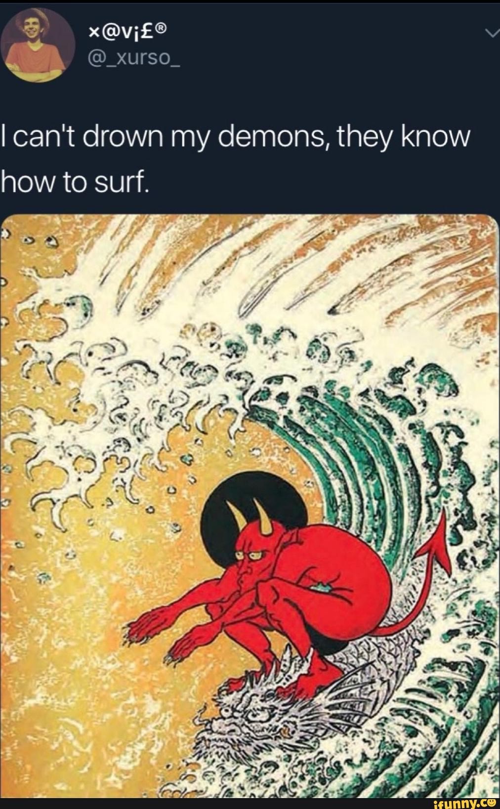 I can't drown my demons, they know
how to surf.