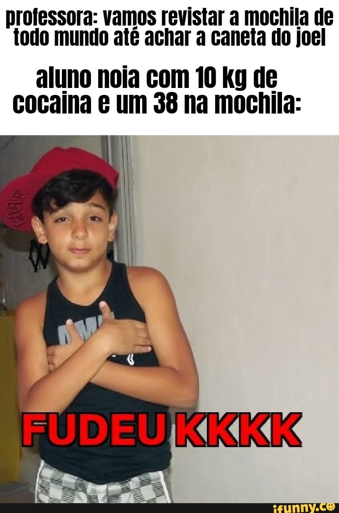 professora: vamos revistar a mochila de todo mundo até achar a caneta do joel
aluno noia com 10 Kg de cocaina e um 38 na mochila: