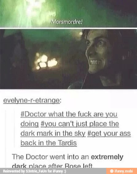 {Doctor what the fuck are you
doing #you can't just place the
dark mark in the sky #get your ass
back in the Tardis
The Doctor went into an extremely
dark nlace after Roce loft