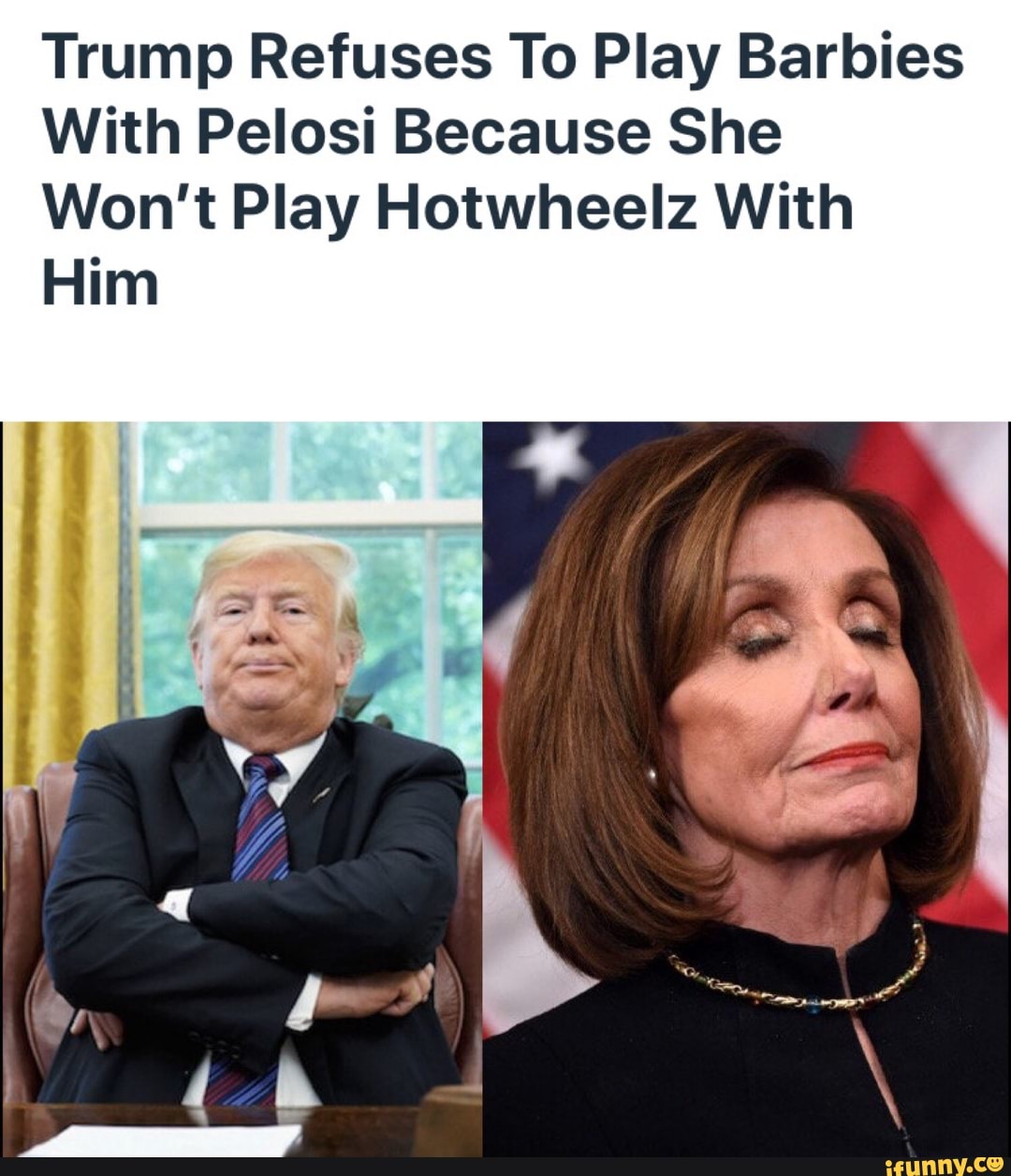 Trump Refuses To Play Barbies
With Pelosi Because She
Won't Play Hotwheelz With
Him