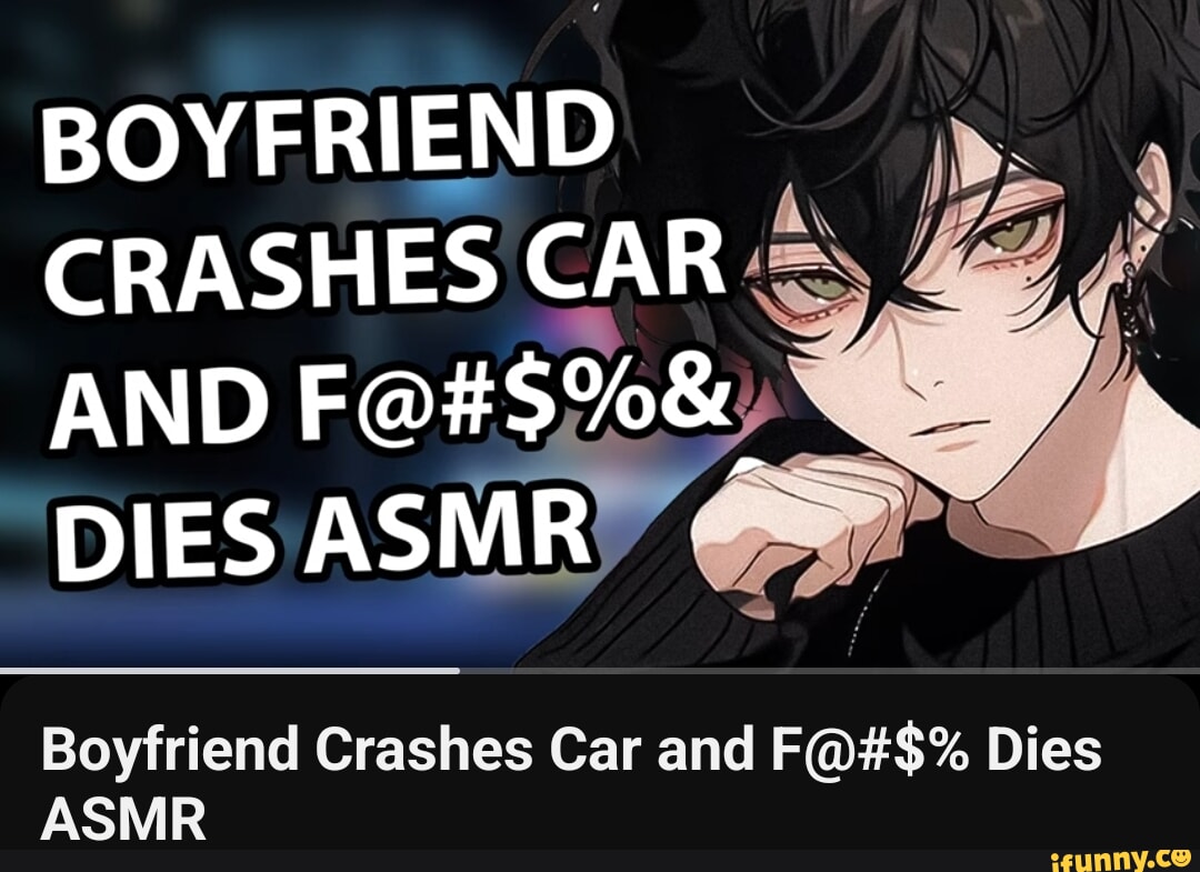 BOYFRIEND CRASHES CAR AND DIES ASMRY Ne Boyfriend Crashes Car and F@#$%  Dies ASMR - iFunny