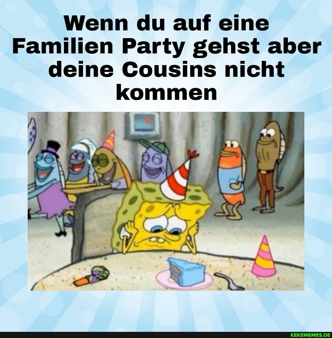 Wenn du auf eine
Familien Party gehst aber deine Cousins nicht kommen