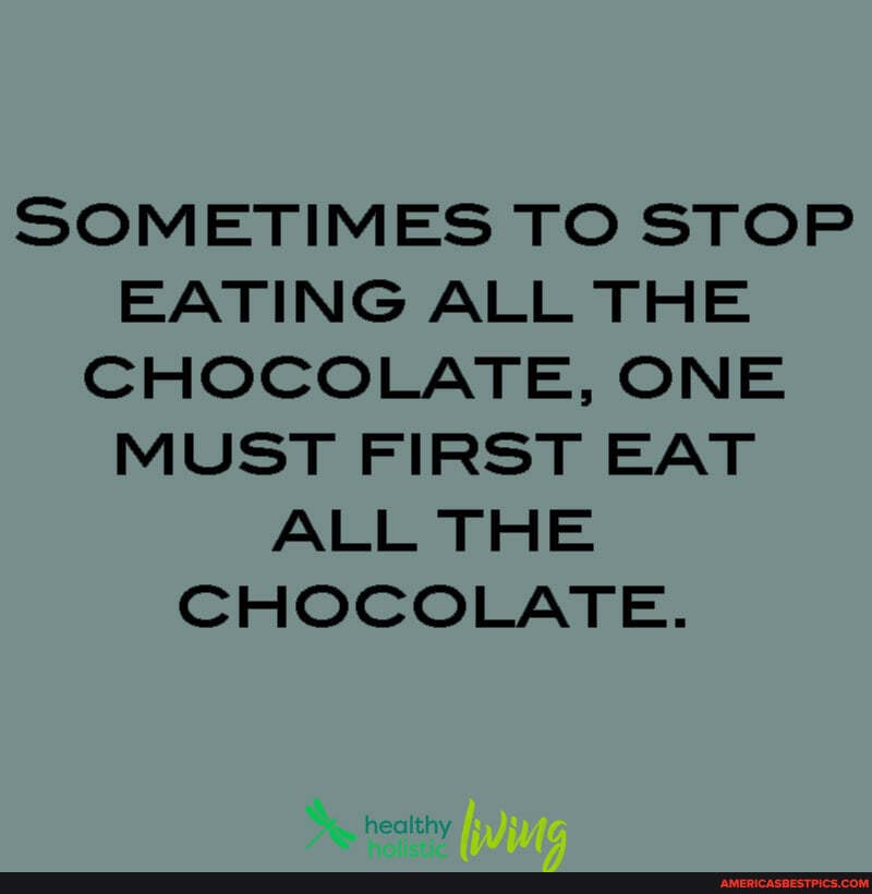SOMETIMES TO STOP EATING ALL THE CHOCOLATE, ONE MUST FIRST EAT ALL THE CHOCOLATE.