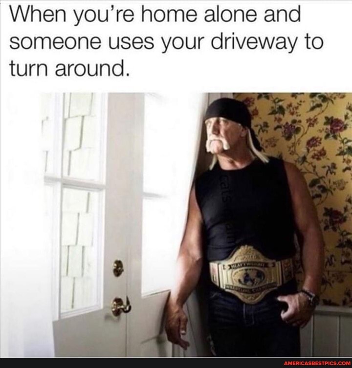 When you're home alone and someone uses your driveway to turn around.