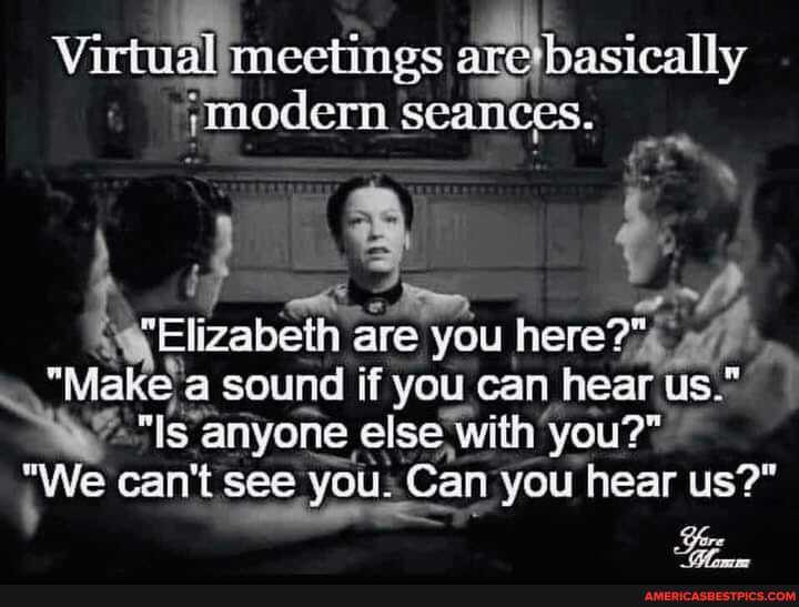 Virtwail meetings are basically modern seaneces,
Elizabeth are you here?
"Viake sound if you can hear us
"We "Is anyone can't see eise you. with hear you?" us?"
"We can't see you. Can you hear us?"