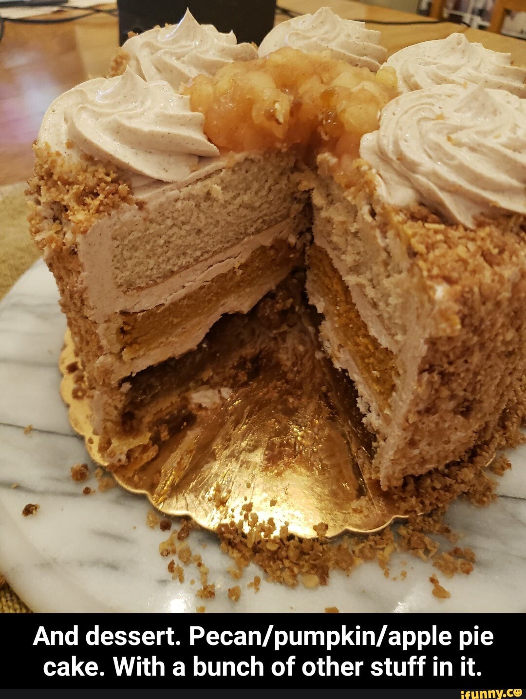 fF
ss
And dessert. pie cake. With a bunch of other stuff in it. - And dessert. Pecan/pumpkin/apple pie cake. With a bunch of other stuff in it.