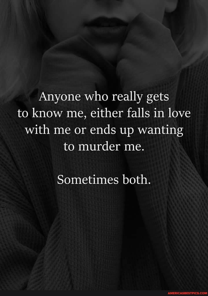 Anyone who really gets to know me, either falls in love with me or ends up wanting to murder me.
Sometimes both.