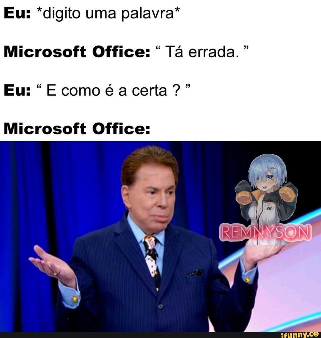 Eu: *digito uma palavra*
Microsoft Office: Tá errada."
Eu: E como é a certa?
Microsoft Office: