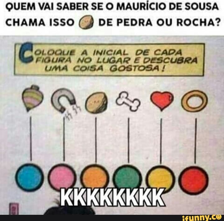 QUEM VAI SABER SE O MAURÍCIO DE SOUSA
CHAMA ISSO (5) DE PEDRA OU ROCHA?
FIGURA NO LUGAR E DESCUBRA
UMA COISA GOSTOSA
