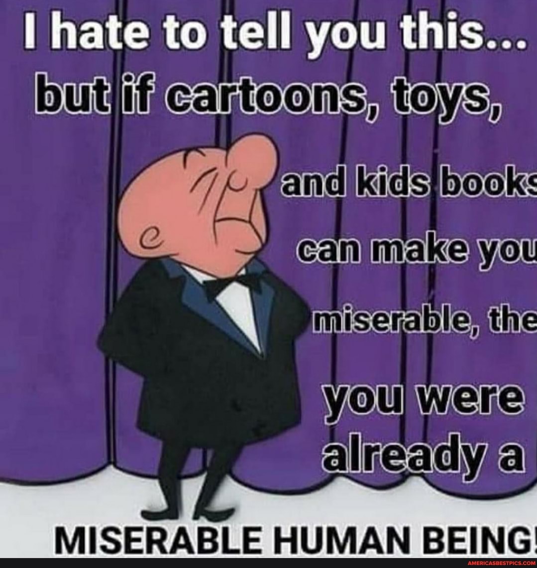 hate to tell you this...
butjificartoonsstoys: and can
the
were al
readyia
MISERABLE HUMAN BEING
