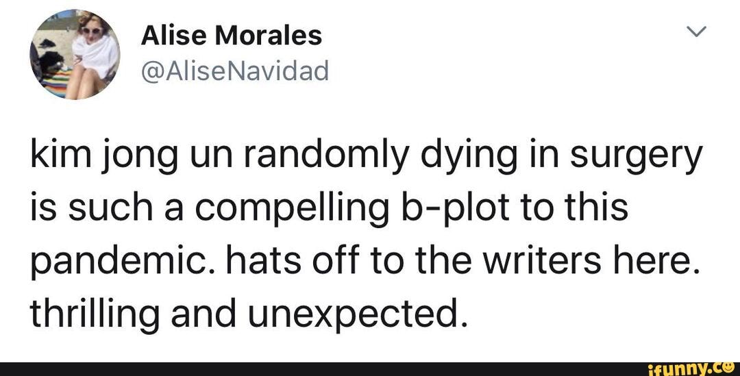 kim jong un randomly dying in surgery is such a compelling b-plot to this pandemic. hats off to the writers here.
thrilling and unexpected.