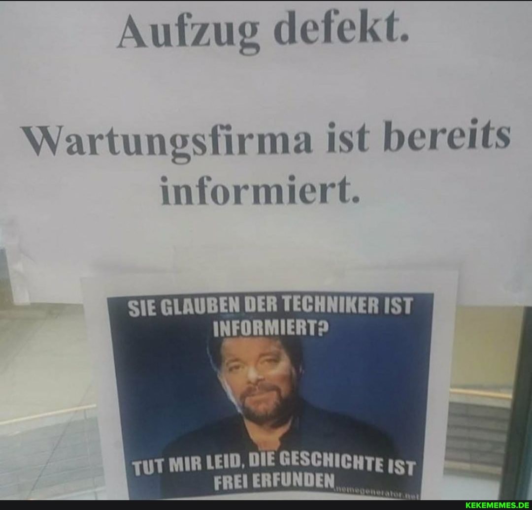 Aufzug defekt.
Wartungsfirma ist bereits informiert.
SIE GLAUBEN DER TECHNIKER IST
INFORMIERT?
TUT MIR LEID,