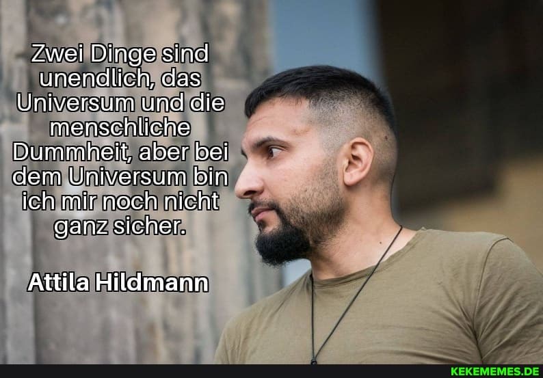 Zwei Dinge sind unendlich, das
Universum und die menschliche
Dummheit, aber bei dem Universum bin ich mir noch nicht ganz sicher.
Attila Hildmann