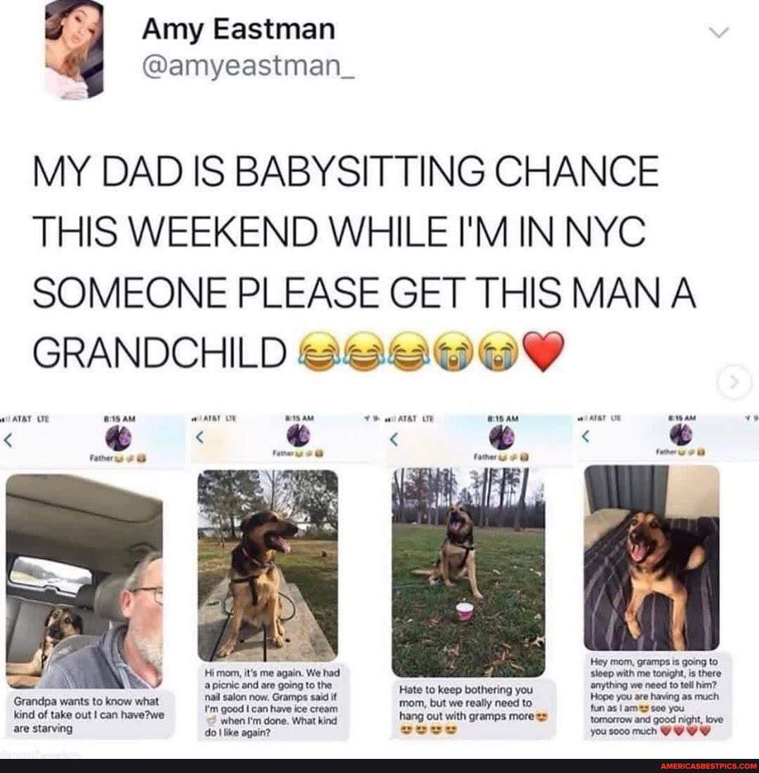 Amy Eastman
MY DAD IS BABYSITTING CHANCE THIS WEEKEND WHILE I'M IN NYC
SOMEONE PLEASE GET THIS MAN A GRANDCHILD
Hate to keep bothering you
mom, but we really need to hang out with gramps mores tomorrow and good night, love cece you much
Grandpa wants to know what kind of take out can are starving