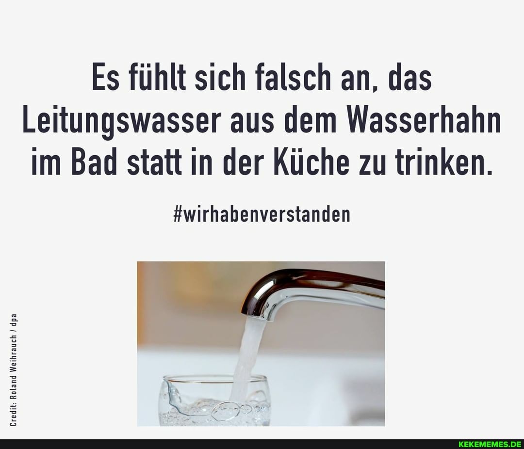 Es fühlt sich falsch an, das
Leitungswasser aus dem Wasserhahn im Bad statt in der Küche zu trinken.
#wirhabenverstanden
ET
