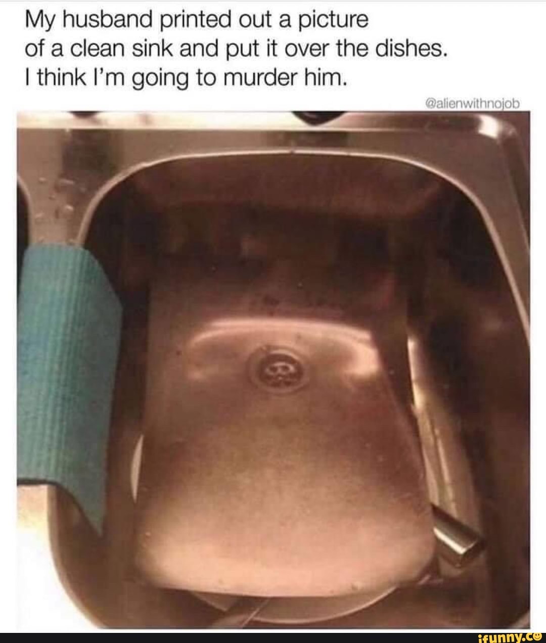 My husband printed out a picture
of a clean sink and put it over the dishes.
I think I'm going to murder him.