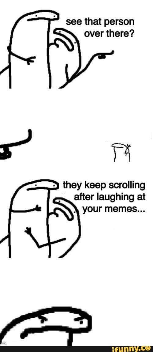 that person
over there?
à
they keep scrolling
after laughing at
Y
your memes...