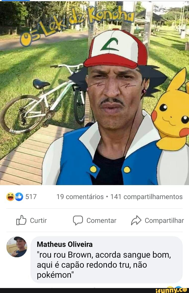 AS
so 517 19 comentários * 141 compartilhamentos
Curtir Comentar Compartilhar
Matheus Oliveira
"rou rou Brown, acorda sangue bom,
aqui é capão redondo tru, não pokémon"