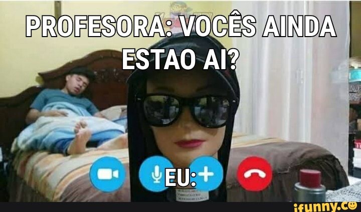 PROFESORA: VOCÊS AINDA ESTAO AI?
"EU*