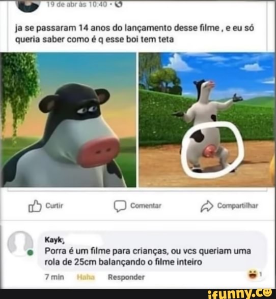 ja se passaram 14 anos do lançamento desse filme
queria saber como é q esse boi tem teta
CD comentar Compartilhar
e Porra
é
um filme para crianças, ou vcs queriam uma
rola de 25cm balançando o filme inteiro
7min Responder s