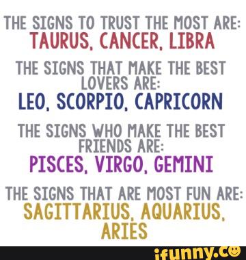 THE SIGNS T0 TRUST THE HOST ARE:
TAURUS, CANCER, LIBRA
THE SIGNS THAT MAKE THE BEST
LOVERS ARE:
LEO. S(ORPIO (APRICORN
THE SIGNS WHO MAKE THE BEST
FRIENDS ARE:
PISCES VIRGO. GEMINI
THE SIGNS THAT ARE HOST FUN ARE: