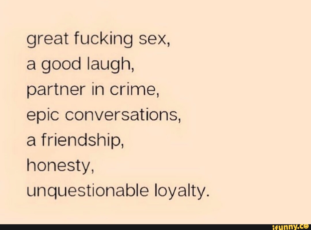 Great fucking sex, a good laugh, partner in crime, epic conversations, a  friendship, honesty, unquestionable loyalty. - iFunny