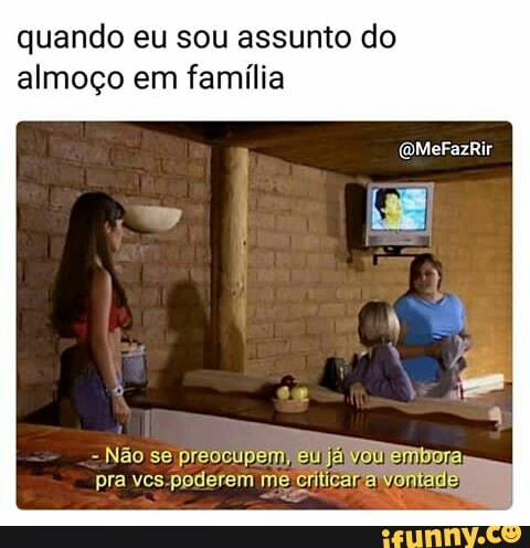 quando eu sou assunto do
almoço em família