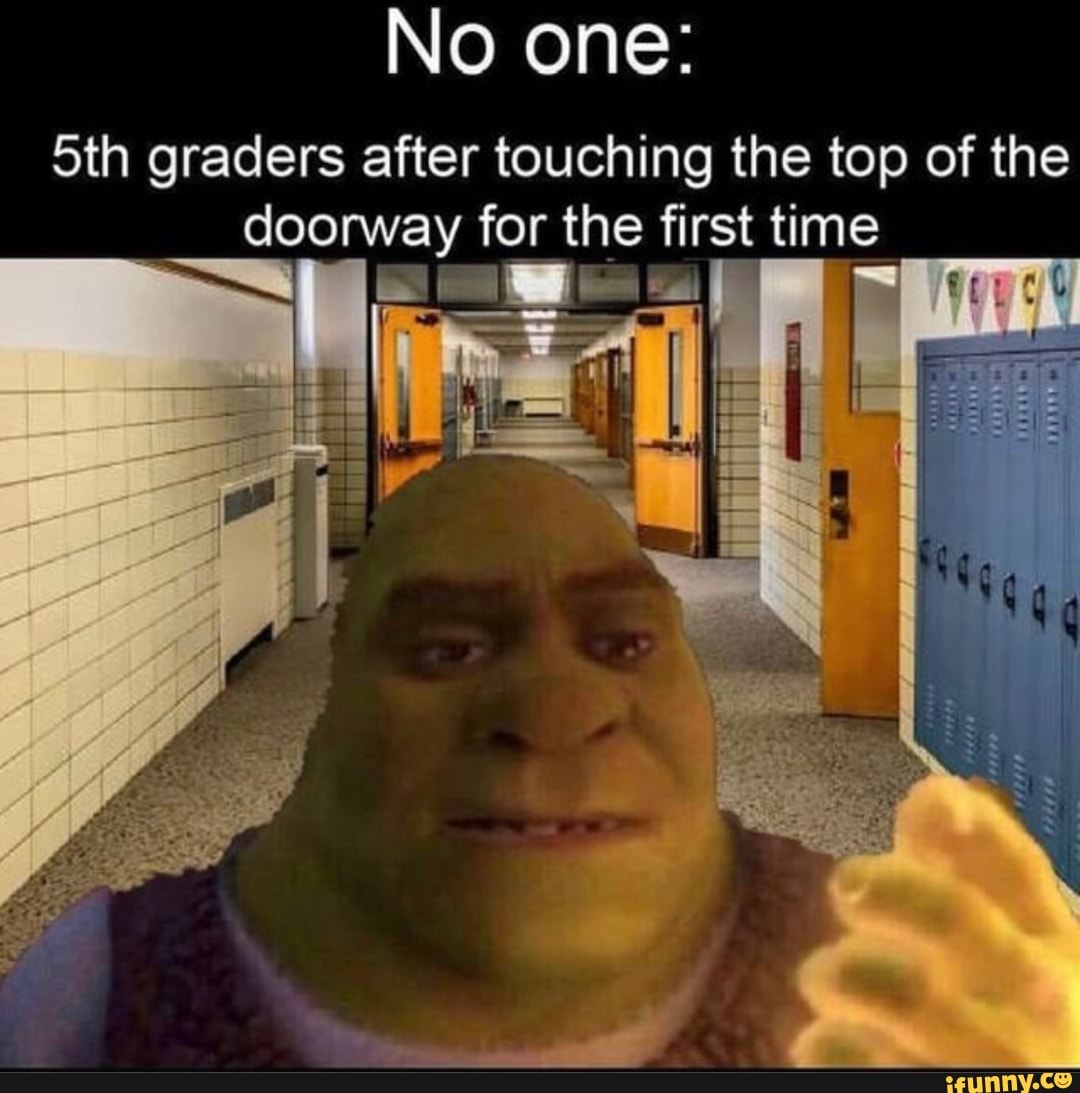 No one:
oth graders after touching the top of the doorway for the first time