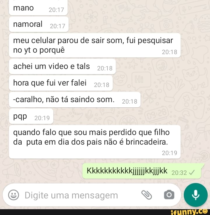 mano
namoral
meu celular parou de sair som, fui pesquisar
no yto porquê
achei um video e tals
hora que fui ver falei 2018
-caralho, não tá saindo som. >918
PQP 20719
quando falo que sou mais perdido que filho da puta em dia dos pais não é brincadeira.
Digite uma mensagem