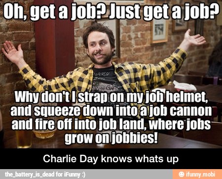 and squeeze down into!
cannon
and fire off into job land, where jobs-
grow
onljotibies!
Charlie Day knows whats up - Charlie Day knows whats up
