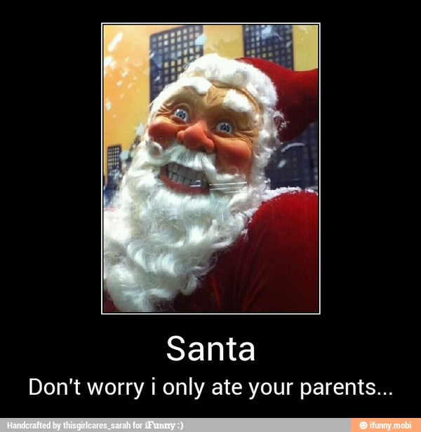 Santa
Don't worry i only ate your parents... - Santa
Don't worry i only ate your parents...
