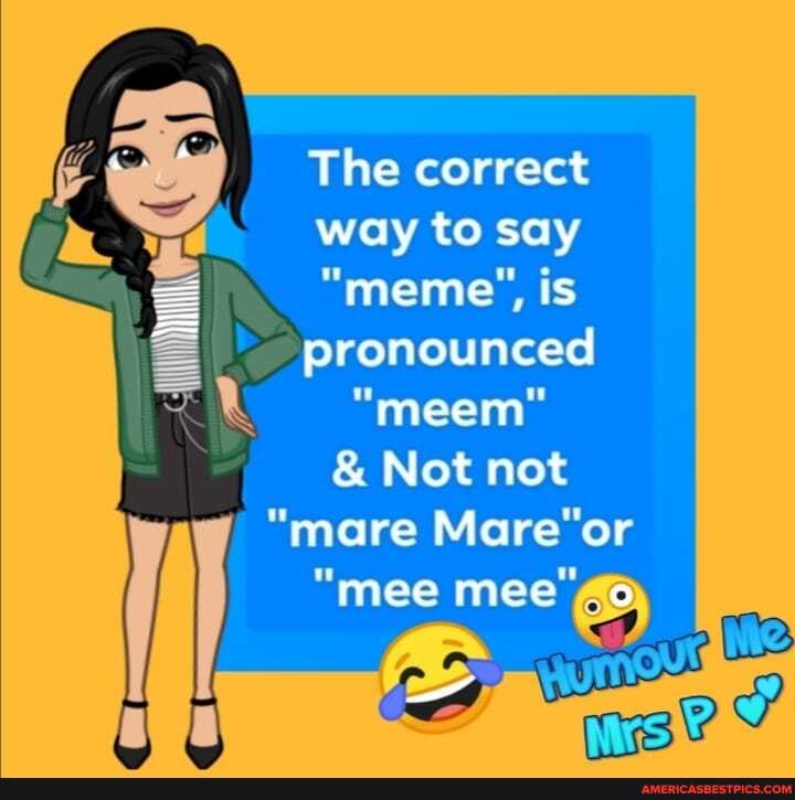 The correct
way to say
"meme', is
pronounced
""meem"
& Not not
"mare
"mee mee' Ne
ma?