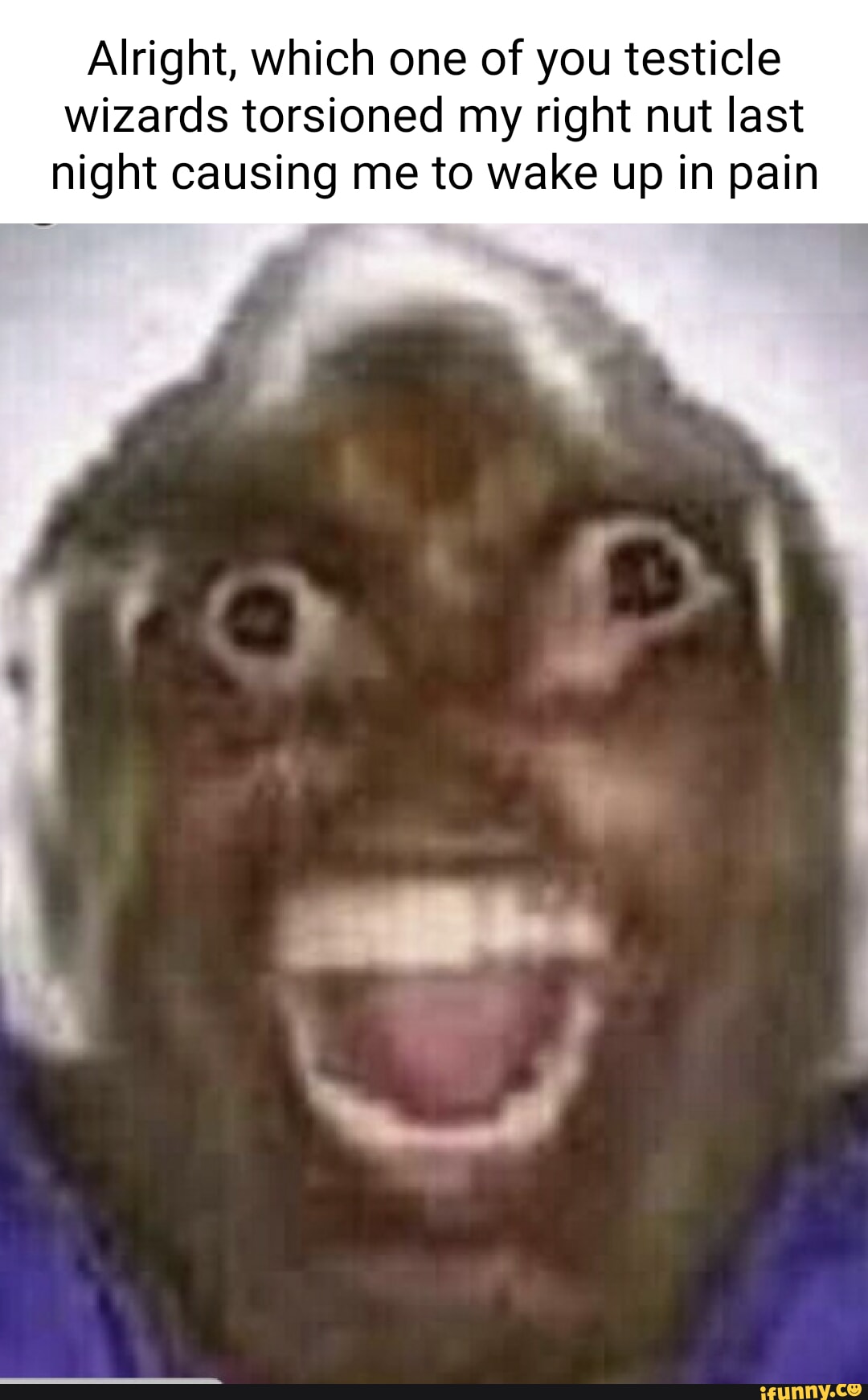 Alright, which one of you testicle wizards torsioned my right nut last