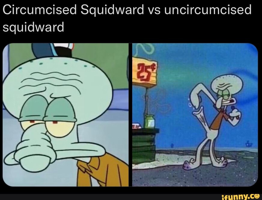 Circumcised Squidward vs uncircumcised squidward - iFunny