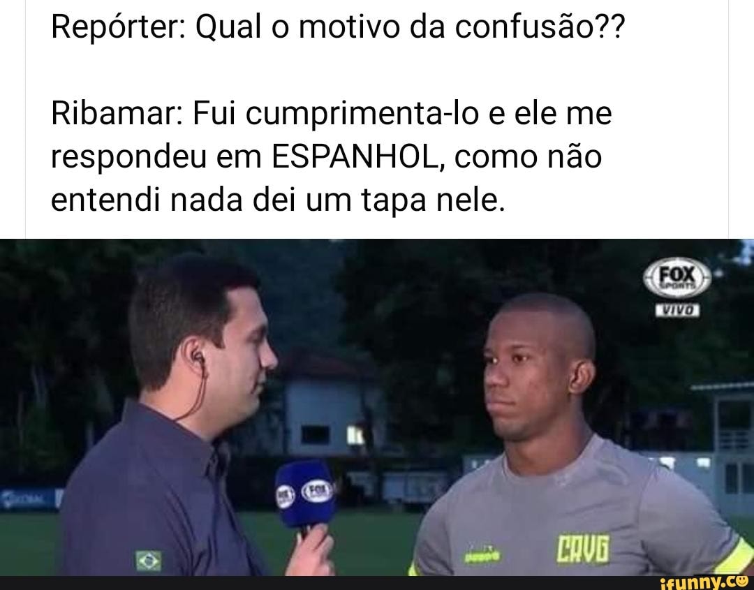 Repórter: Qual o motivo da confusão??
Ribamar: Fui cumprimenta-lo e ele me
respondeu em ESPANHOL, como não
entendi nada dei um tapa nele.