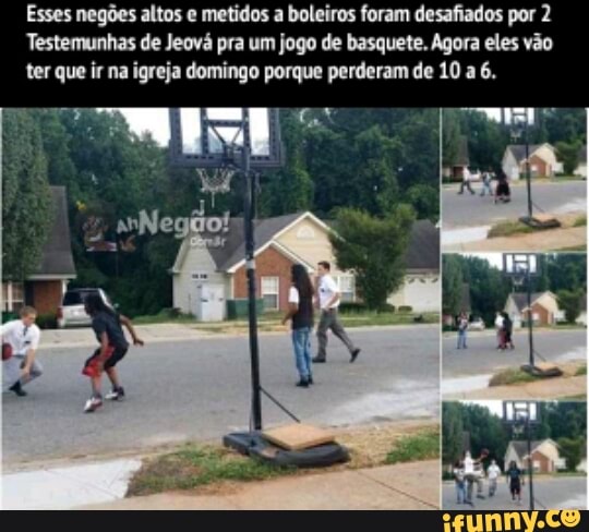 Esses negões altos e metidos a boleiros foram desafiados por 2
Testemunhas de Jeová pra um jogo de basquete, Agora eles vão
ter que ir na igreja domingo porque perderam de 10 a 6.