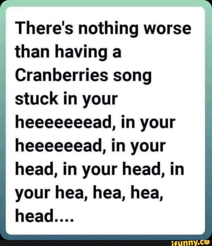 There's nothing worse than having a Cranberries song I stuck in your