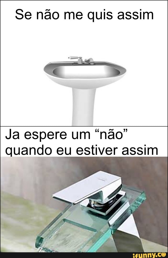 Se não me quis assim
Ja espere um "nao"
quando eu estiver assim
e