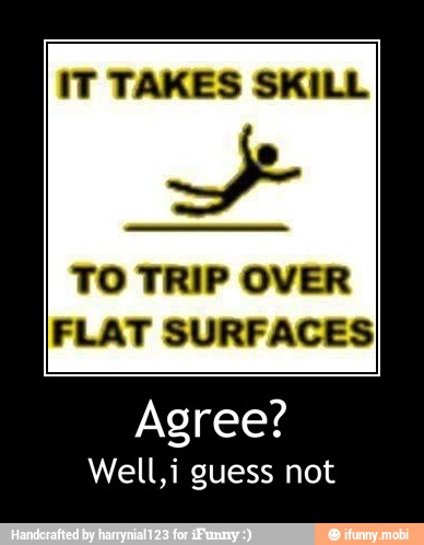 IT TAKES SKILL
TO TRIP OVER
FLAT SURFACES
Agree?
Well,i guess not - Agree?
Well,i guess not