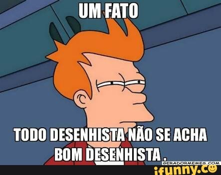 UM FATO
TODO DESENHISTA NÃO SE ACHA
BOM
DESISTA