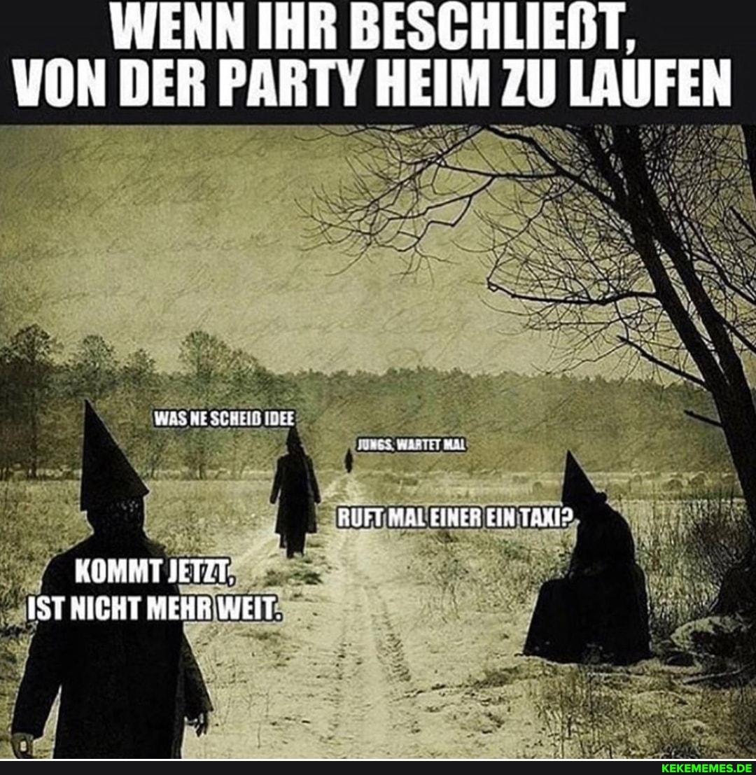 WENN IHR BESCHLIENT,
VON DER PARTY HEIM ZU LAUFE
WASNESSHEID ITEE
RUFT MALEINER EIH TAKI>
KOMMT JETZT,
IST NIGMT MEHR WEIT.