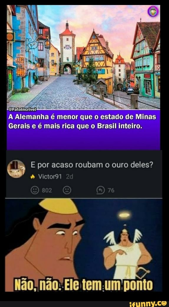 A Alemanha é menor que o de Minas
Gerais e é mais rica que o Brasil inteiro.
E por acaso roubam o ouro deles?
Victor91
Não; não: Ele ponto