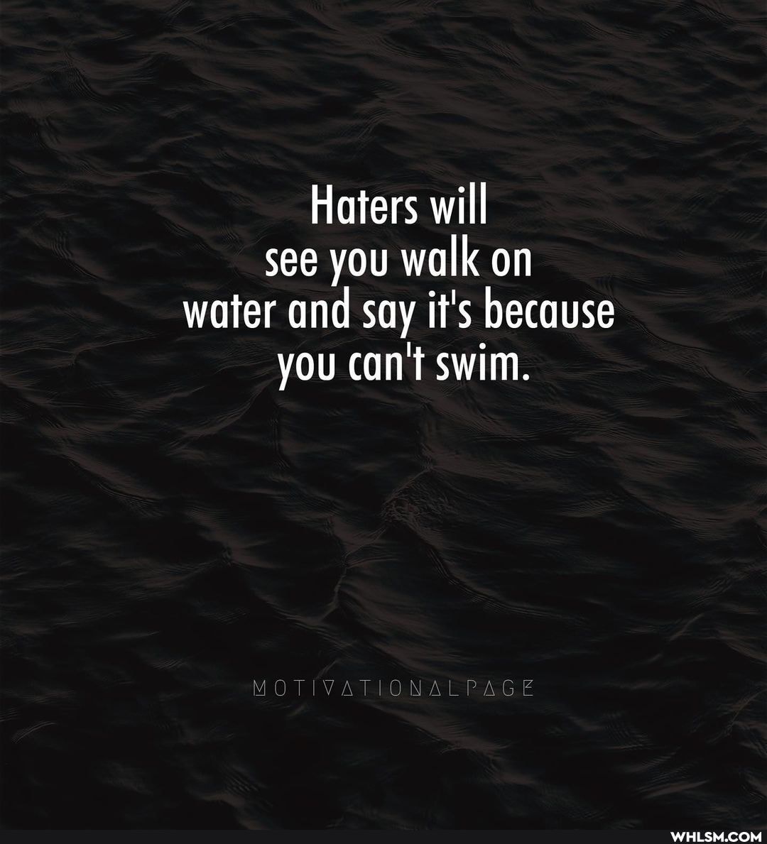 Haters will see you walk on water and say it's because you can't swim.
