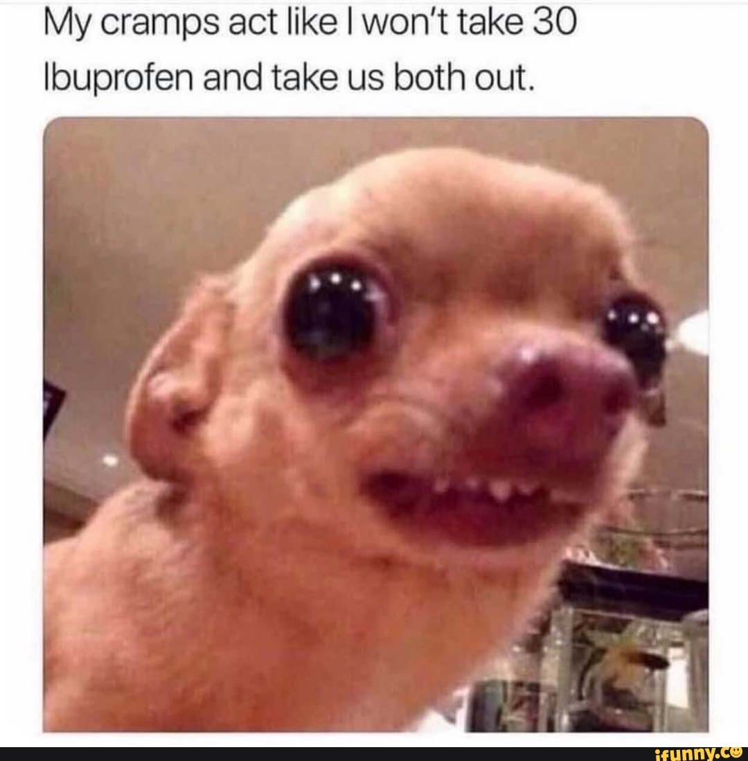 My cramps act like I won't take SO lbuprofen and take us both out.