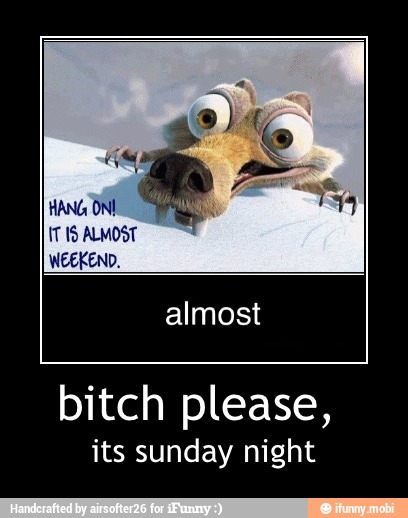 almost
bitch please,
its sunday night - bitch please,
its sunday night