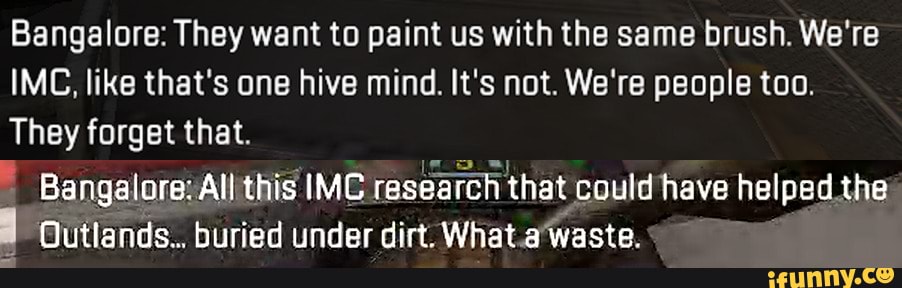 Bangalore: They want to paint us with the same brush. We're
IMC, like that's one hive mind. It's not. We're people too.
They forget that.
this IMC rasearch that could have helped.the buried under What.a*waste.