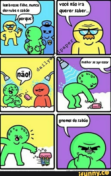 lembresse filho, nunca) você não ira derrube o sabão querer saber...