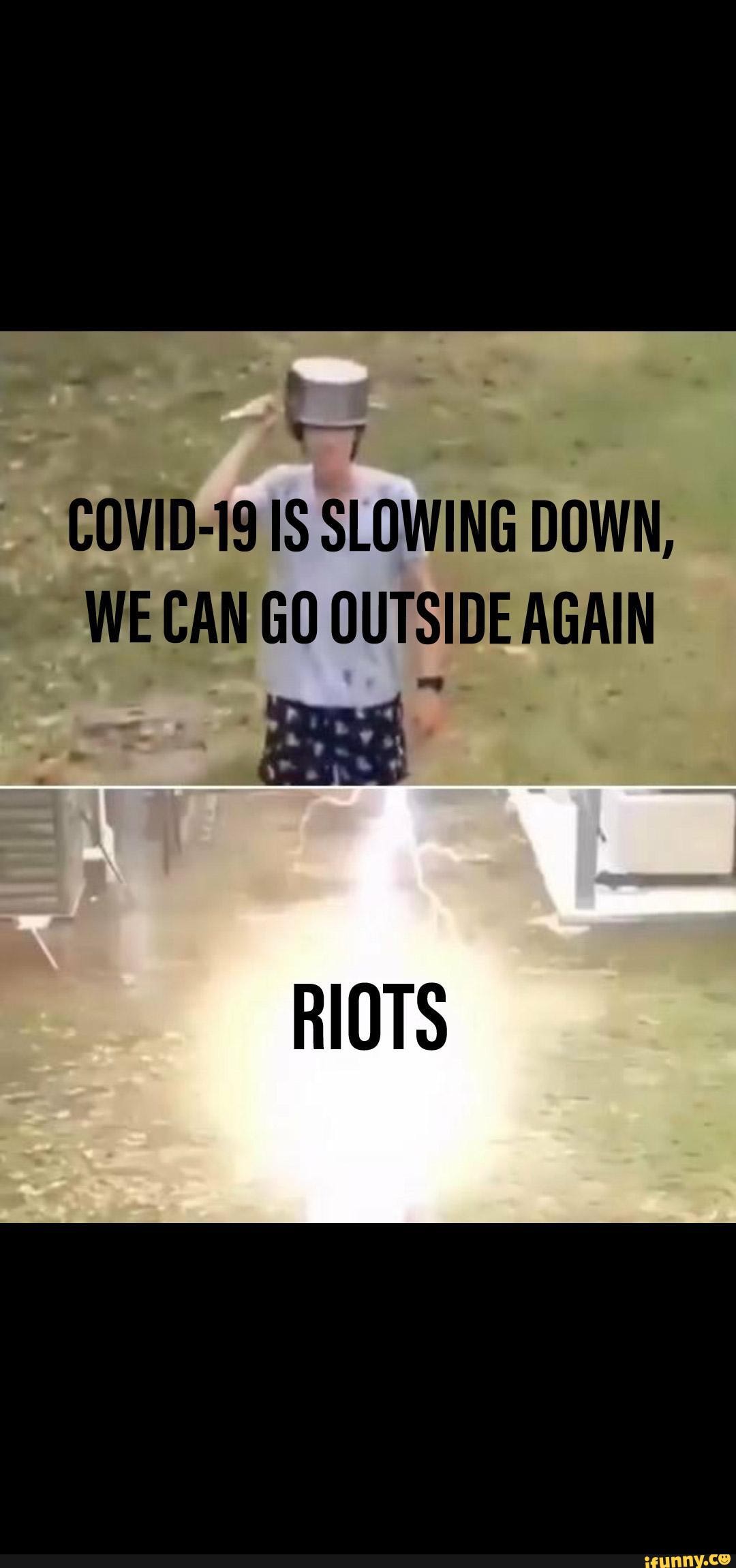 COVID19 IS SLOWING DOWN, WE CAN GO OUTSIDE AGAIN RIOTS )