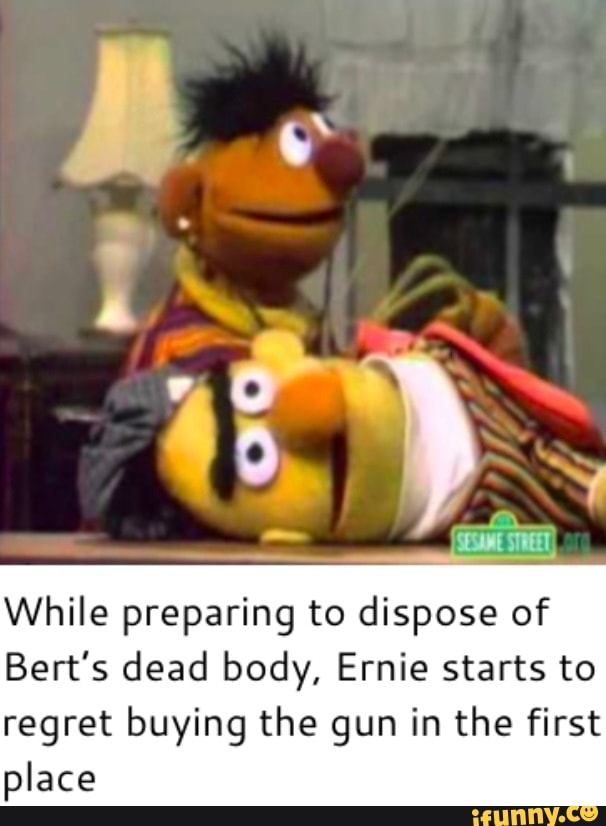 SESAME STREET While preparing to dispose of Bert's dead body, Ernie ...